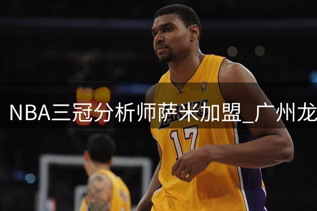 NBA三冠分析师萨米加盟 广州龙狮迎来数据专家助阵
